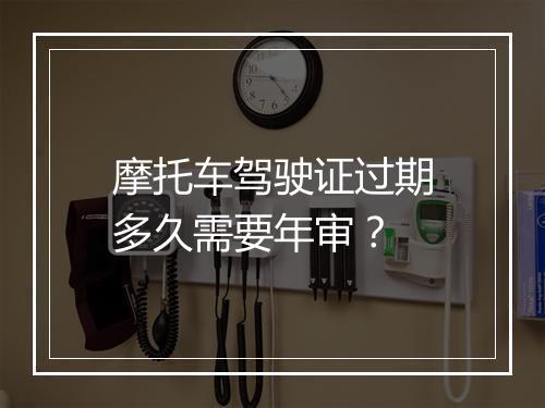 摩托车驾驶证过期多久需要年审？