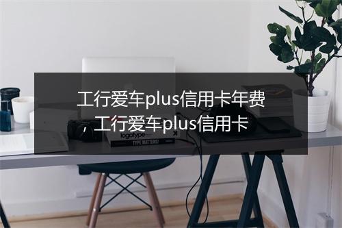 工行爱车plus信用卡年费，工行爱车plus信用卡