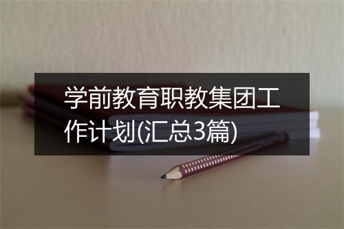 学前教育职教集团工作计划(汇总3篇)