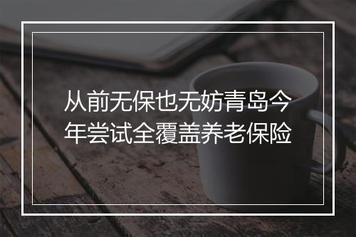 从前无保也无妨青岛今年尝试全覆盖养老保险