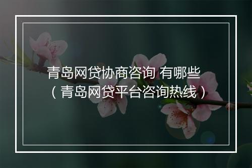 青岛网贷协商咨询 有哪些（青岛网贷平台咨询热线）