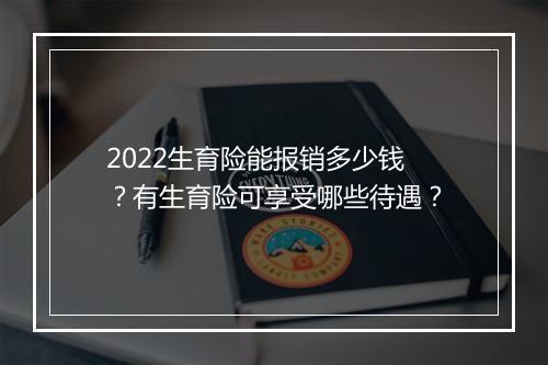 2022生育险能报销多少钱？有生育险可享受哪些待遇？