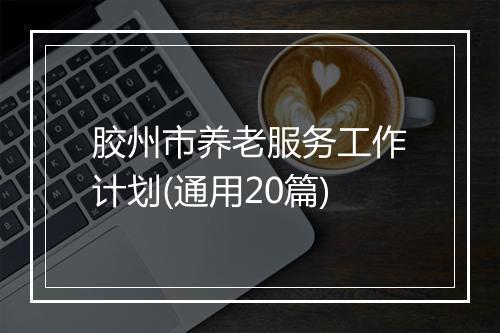 胶州市养老服务工作计划(通用20篇)