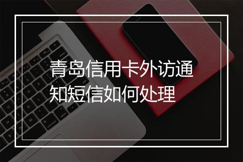 青岛信用卡外访通知短信如何处理
