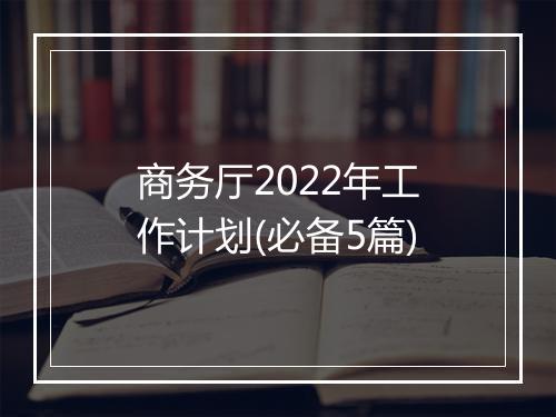 商务厅2022年工作计划(必备5篇)