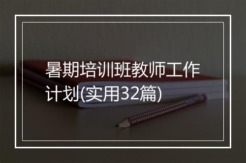 暑期培训班教师工作计划(实用32篇)