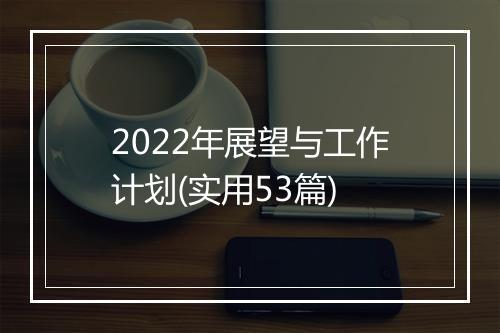 2022年展望与工作计划(实用53篇)