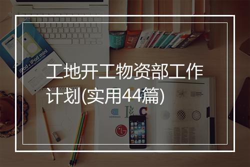 工地开工物资部工作计划(实用44篇)