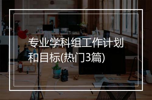 专业学科组工作计划和目标(热门3篇)
