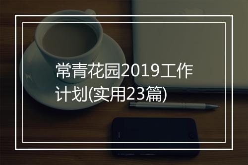 常青花园2019工作计划(实用23篇)