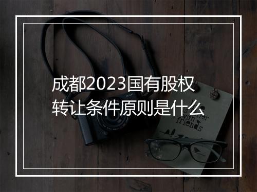 成都2023国有股权转让条件原则是什么