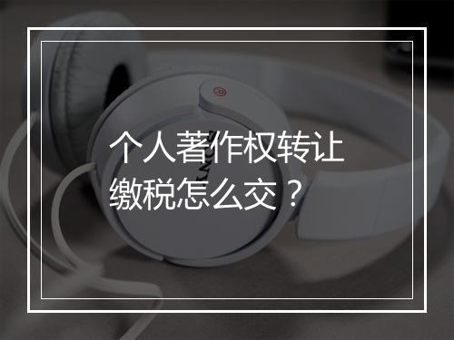 个人著作权转让缴税怎么交？
