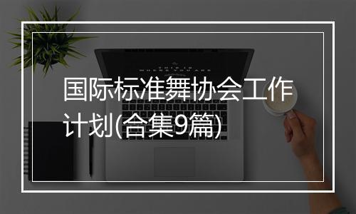 国际标准舞协会工作计划(合集9篇)