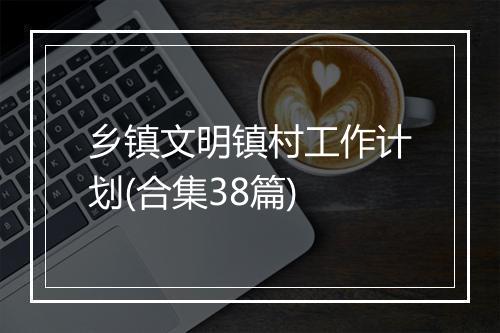 乡镇文明镇村工作计划(合集38篇)