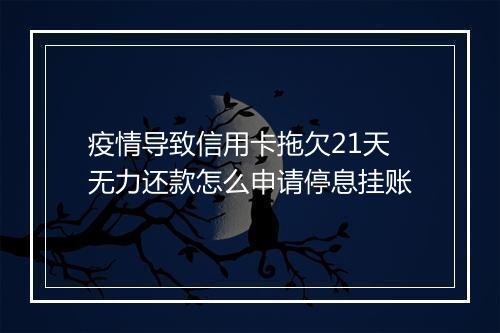 疫情导致信用卡拖欠21天无力还款怎么申请停息挂账