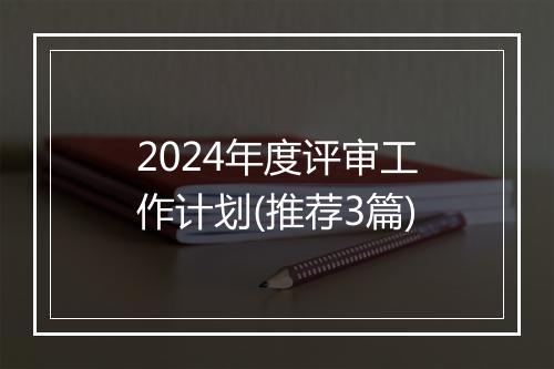 2024年度评审工作计划(推荐3篇)
