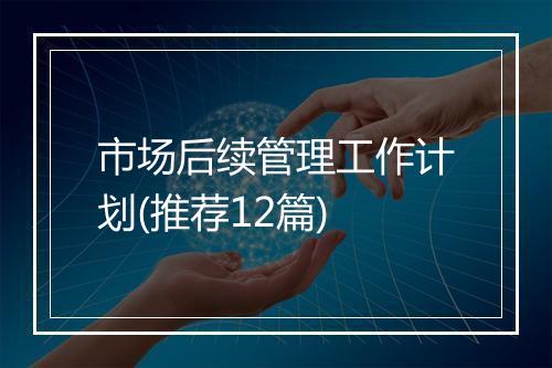 市场后续管理工作计划(推荐12篇)