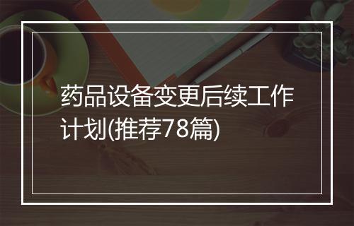 药品设备变更后续工作计划(推荐78篇)