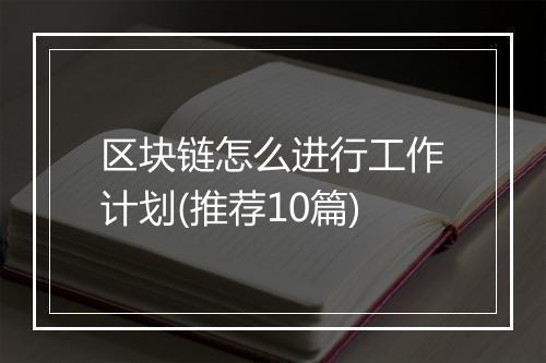 区块链怎么进行工作计划(推荐10篇)