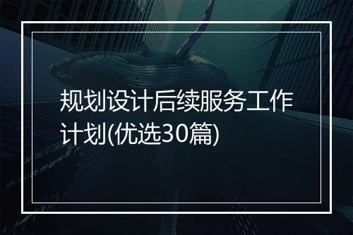 规划设计后续服务工作计划(优选30篇)