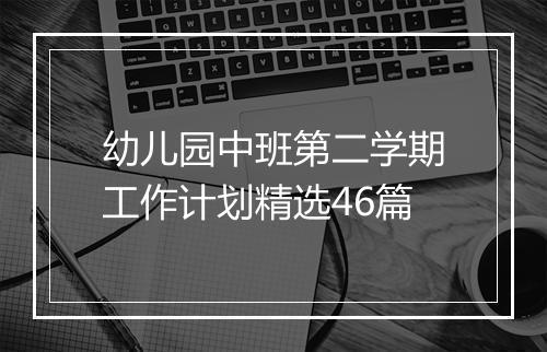 幼儿园中班第二学期工作计划精选46篇