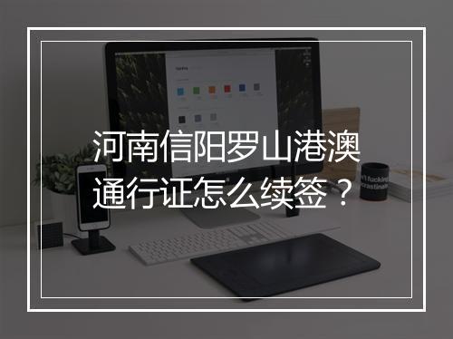 河南信阳罗山港澳通行证怎么续签？