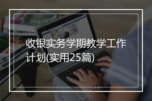 收银实务学期教学工作计划(实用25篇)
