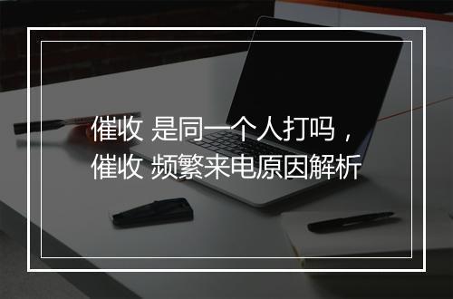 催收 是同一个人打吗，催收 频繁来电原因解析
