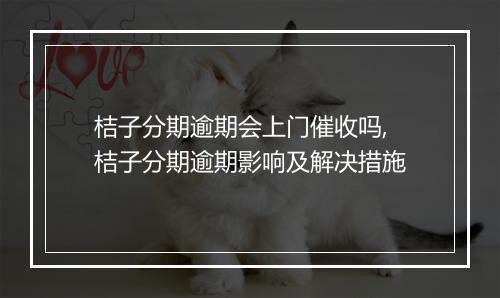 桔子分期逾期会上门催收吗,桔子分期逾期影响及解决措施