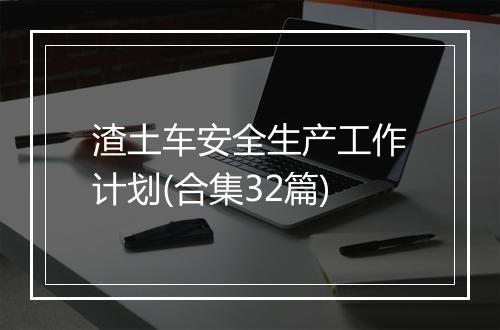 渣土车安全生产工作计划(合集32篇)