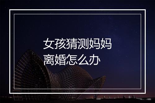 女孩猜测妈妈离婚怎么办