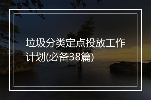 垃圾分类定点投放工作计划(必备38篇)