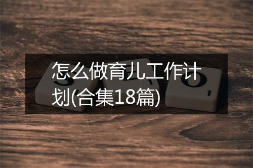 怎么做育儿工作计划(合集18篇)