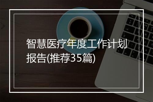 智慧医疗年度工作计划报告(推荐35篇)
