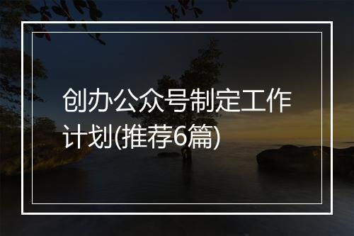 创办公众号制定工作计划(推荐6篇)