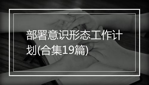 部署意识形态工作计划(合集19篇)