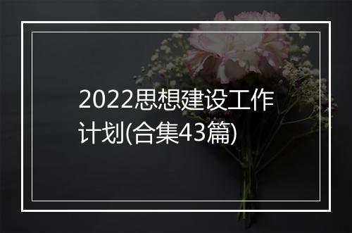 2022思想建设工作计划(合集43篇)