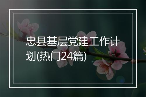 忠县基层党建工作计划(热门24篇)