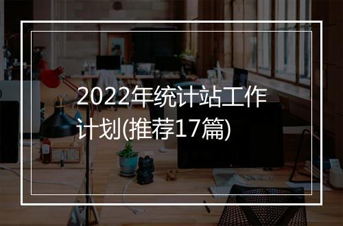 2022年统计站工作计划(推荐17篇)