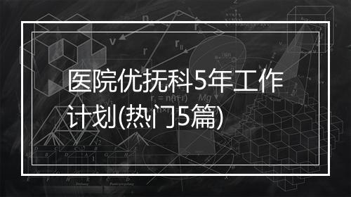 医院优抚科5年工作计划(热门5篇)