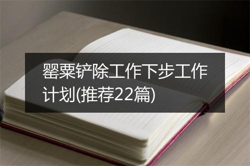 罂粟铲除工作下步工作计划(推荐22篇)