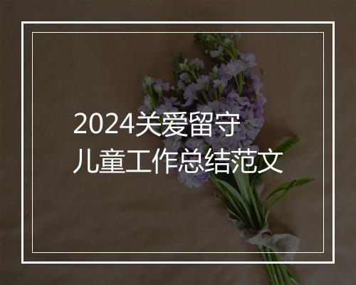 2024关爱留守儿童工作总结范文