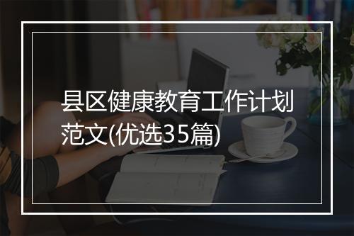 县区健康教育工作计划范文(优选35篇)
