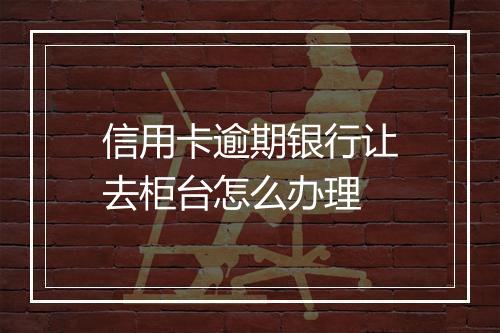 信用卡逾期银行让去柜台怎么办理