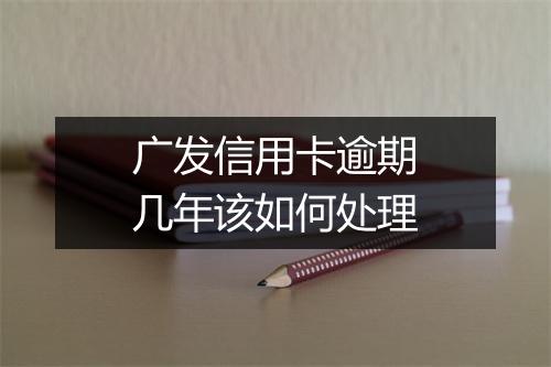 广发信用卡逾期几年该如何处理