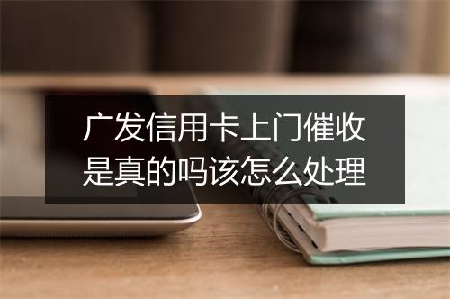 广发信用卡上门催收是真的吗该怎么处理