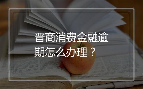 晋商消费金融逾期怎么办理？