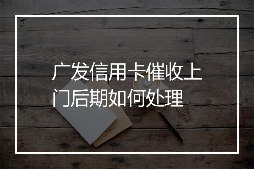 广发信用卡催收上门后期如何处理