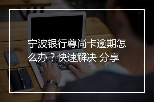 宁波银行尊尚卡逾期怎么办？快速解决 分享