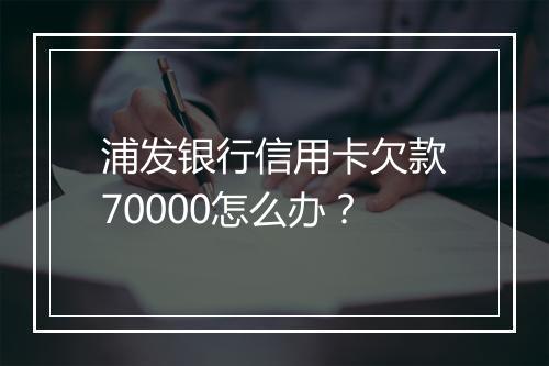 浦发银行信用卡欠款70000怎么办？